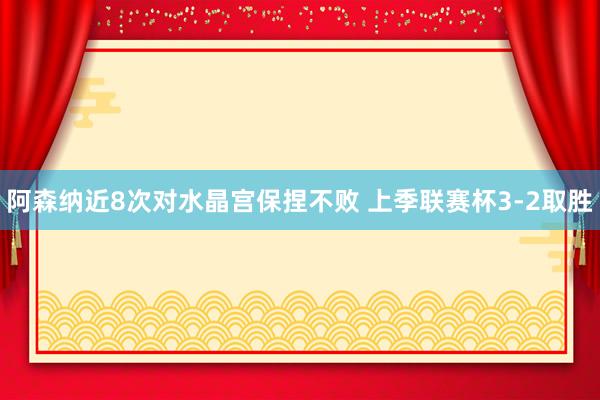 阿森纳近8次对水晶宫保捏不败 上季联赛杯3-2取胜
